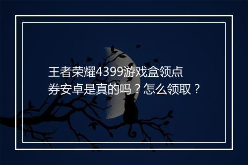 王者荣耀4399游戏盒领点券安卓是真的吗？怎么领取？