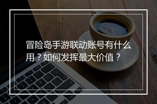冒险岛手游联动账号有什么用?如何发挥最大价值?