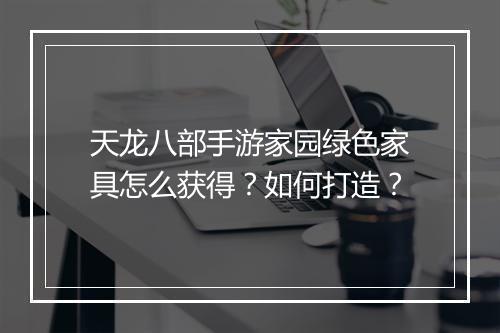 天龙八部手游家园绿色家具怎么获得？如何打造？