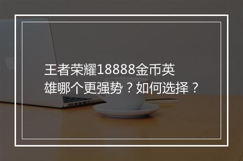 王者荣耀18888金币英雄哪个更强势?如何选择?