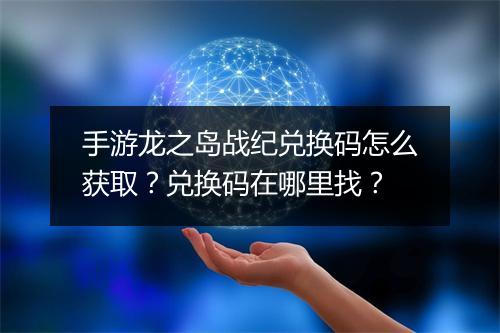 手游龙之岛战纪兑换码怎么获取?兑换码在哪里找?