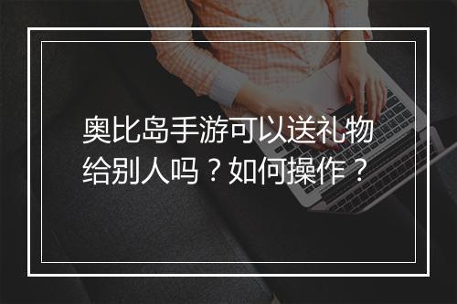 奥比岛手游可以送礼物给别人吗?如何操作?