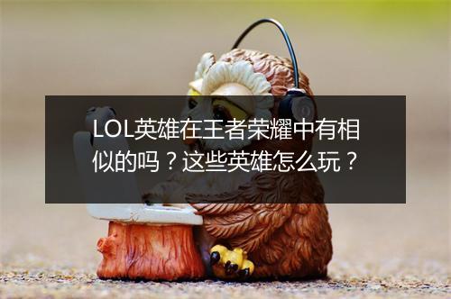LOL英雄在王者荣耀中有相似的吗?这些英雄怎么玩?