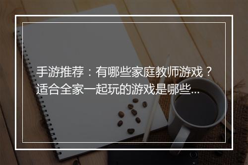 手游推荐:有哪些家庭教师游戏?适合全家一起玩的游戏是哪些?