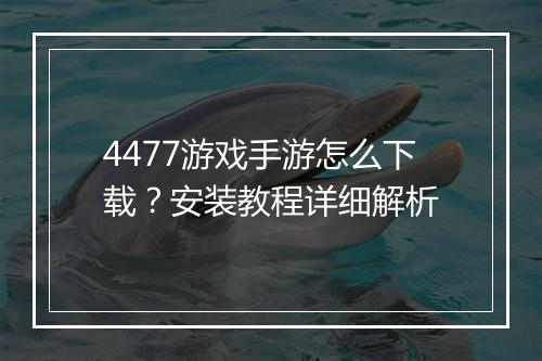 4477游戏手游怎么下载?安装教程详细解析