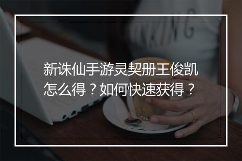 新诛仙手游灵契册王俊凯怎么得？如何快速获得？