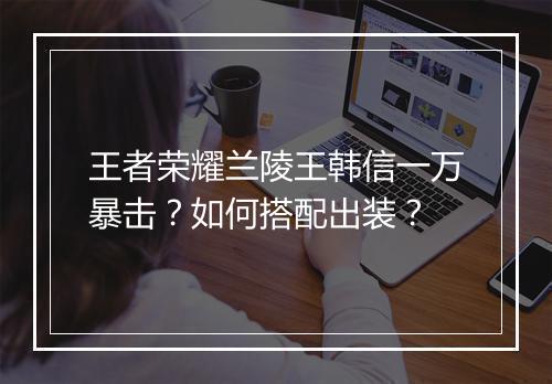 王者荣耀兰陵王韩信一万暴击？如何搭配出装？
