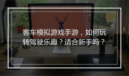 客车模拟游戏手游，如何玩转驾驶乐趣？适合新手吗？