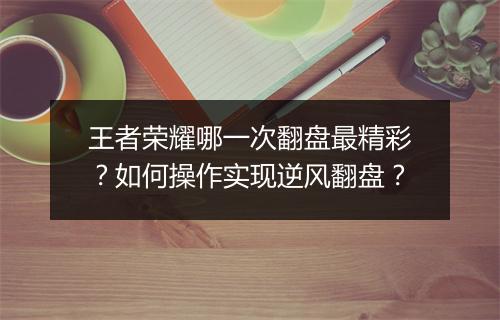 王者荣耀哪一次翻盘最精彩?如何操作实现逆风翻盘?