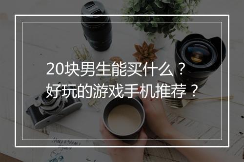 20块男生能买什么?好玩的游戏手机推荐?