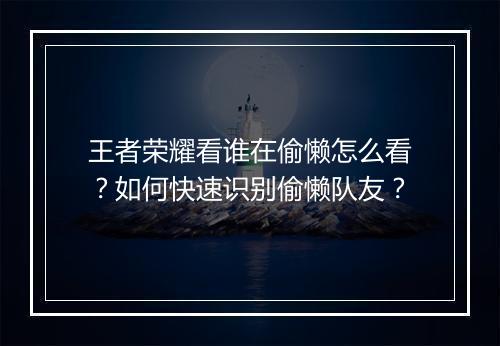 王者荣耀看谁在偷懒怎么看？如何快速识别偷懒队友？