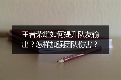 王者荣耀如何提升队友输出?怎样加强团队伤害?