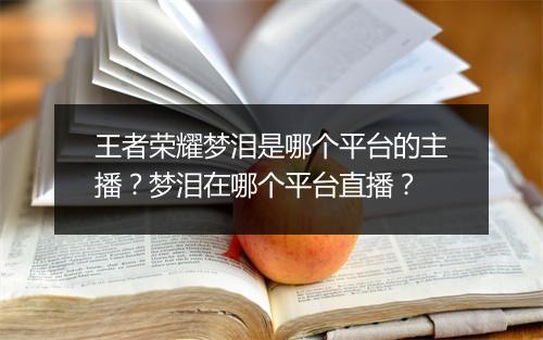 王者荣耀梦泪是哪个平台的主播?梦泪在哪个平台直播?