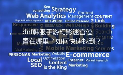 dnf韩服手游幻影迷宫位置在哪里？如何快速找到？