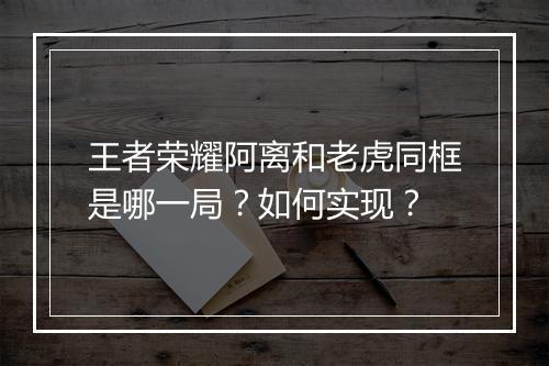 王者荣耀阿离和老虎同框是哪一局?如何实现?