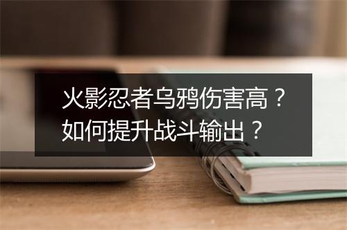 火影忍者乌鸦伤害高？如何提升战斗输出？