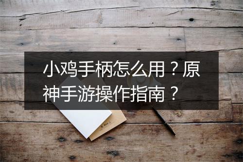 小鸡手柄怎么用?原神手游操作指南?