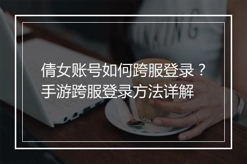 倩女账号如何跨服登录?手游跨服登录方法详解