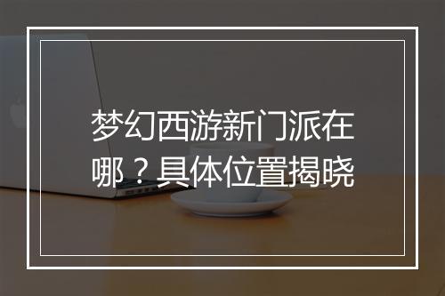 梦幻西游新门派在哪？具体位置揭晓