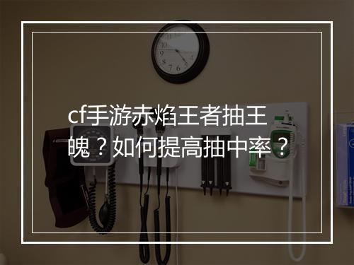 cf手游赤焰王者抽王魄?如何提高抽中率?