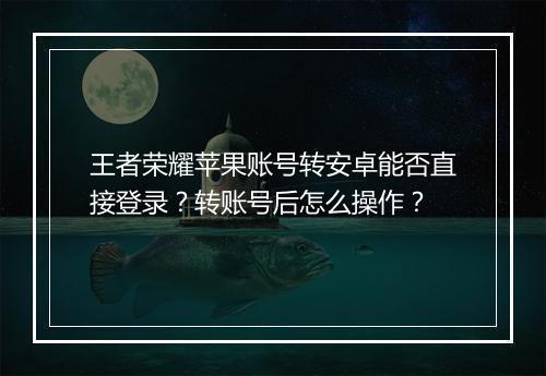 王者荣耀苹果账号转安卓能否直接登录？转账号后怎么操作？