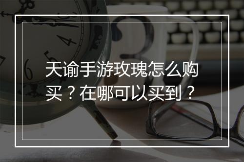 天谕手游玫瑰怎么购买?在哪可以买到?