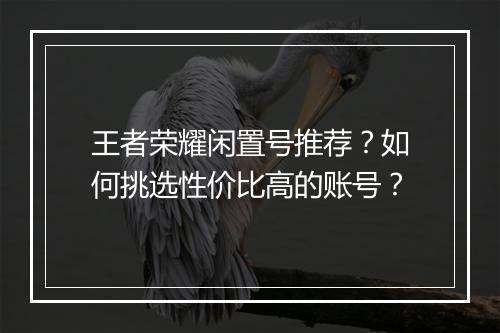 王者荣耀闲置号推荐?如何挑选性价比高的账号?