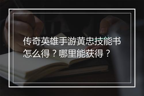 传奇英雄手游黄忠技能书怎么得?哪里能获得?