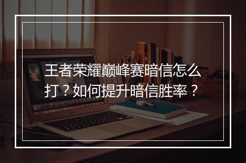 王者荣耀巅峰赛暗信怎么打?如何提升暗信胜率?