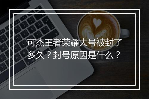 可杰王者荣耀大号被封了多久？封号原因是什么？