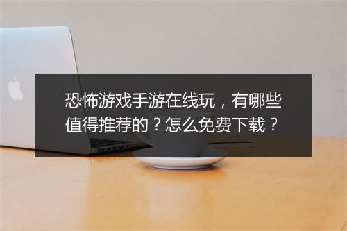 恐怖游戏手游在线玩,有哪些值得推荐的?怎么免费下载?