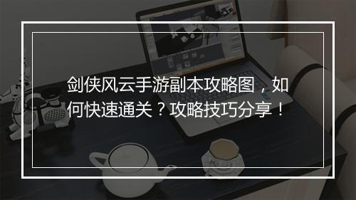 剑侠风云手游副本攻略图,如何快速通关?攻略技巧分享!