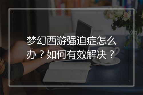 梦幻西游强迫症怎么办?如何有效解决?