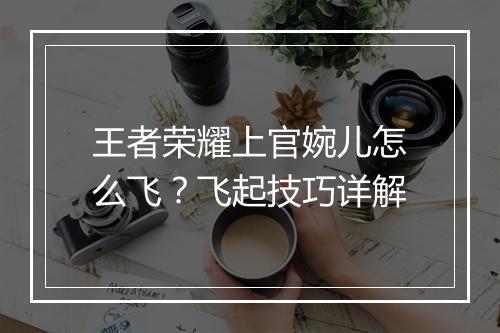 王者荣耀上官婉儿怎么飞？飞起技巧详解