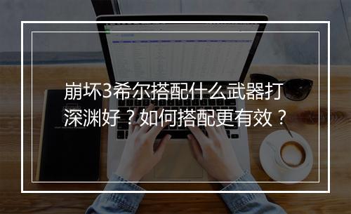 崩坏3希尔搭配什么武器打深渊好?如何搭配更有效?