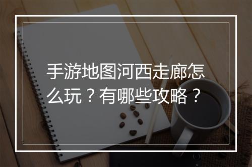 手游地图河西走廊怎么玩?有哪些攻略?