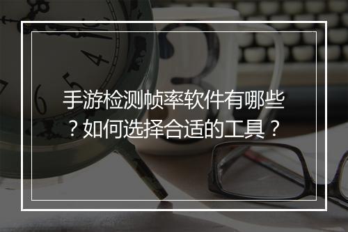 手游检测帧率软件有哪些?如何选择合适的工具?