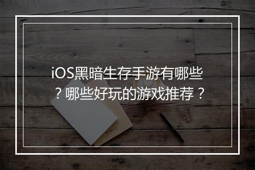 iOS黑暗生存手游有哪些？哪些好玩的游戏推荐？