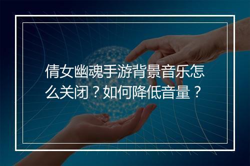 倩女幽魂手游背景音乐怎么关闭?如何降低音量?