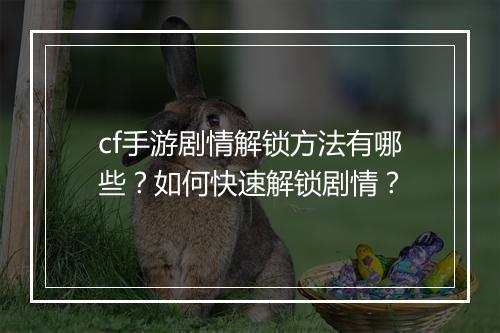 cf手游剧情解锁方法有哪些？如何快速解锁剧情？