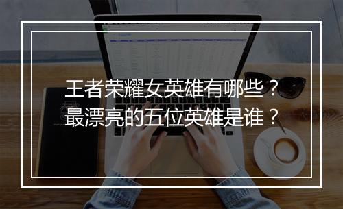 王者荣耀女英雄有哪些?最漂亮的五位英雄是谁?