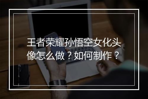 王者荣耀孙悟空女化头像怎么做？如何制作？