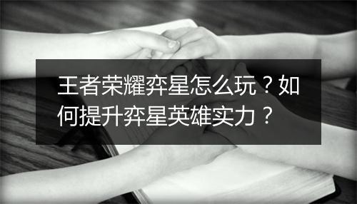 王者荣耀弈星怎么玩?如何提升弈星英雄实力?