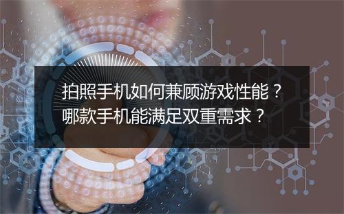 拍照手机如何兼顾游戏性能？哪款手机能满足双重需求？
