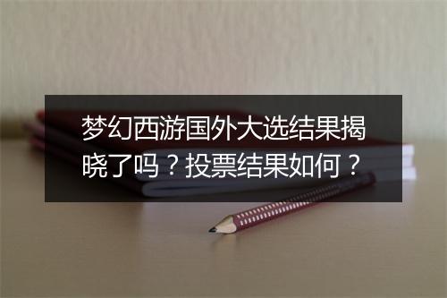 梦幻西游国外大选结果揭晓了吗?投票结果如何?