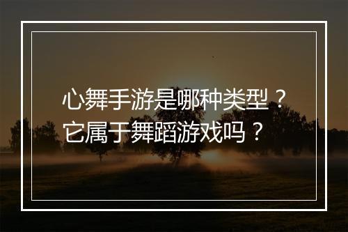 心舞手游是哪种类型？它属于舞蹈游戏吗？