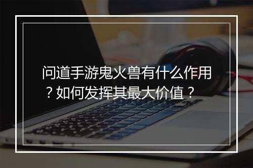 问道手游鬼火兽有什么作用？如何发挥其最大价值？