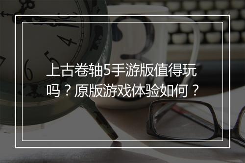 上古卷轴5手游版值得玩吗？原版游戏体验如何？