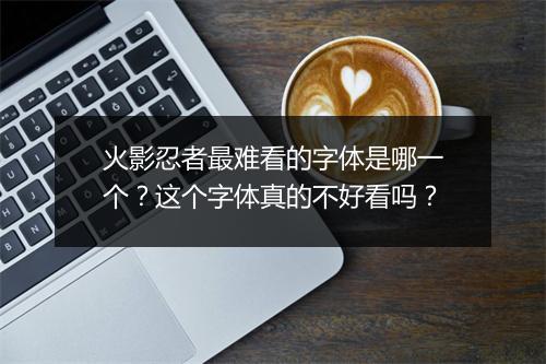 火影忍者最难看的字体是哪一个?这个字体真的不好看吗?
