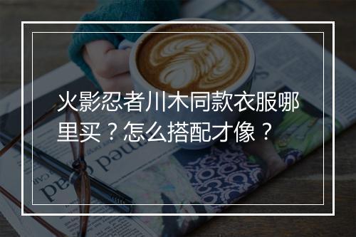 火影忍者川木同款衣服哪里买？怎么搭配才像？